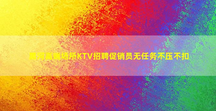 黑河高端场所KTV招聘促销员无任务不压不扣